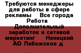Требуются менеджеры для работы в сфере рекламы. - Все города Работа » Дополнительный заработок и сетевой маркетинг   . Ненецкий АО,Лабожское д.